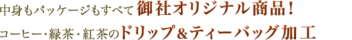 中身もパッケージもすべて御社オリジナル商品!コーヒー・緑茶・紅茶のドリップ&ティーバッグ加工